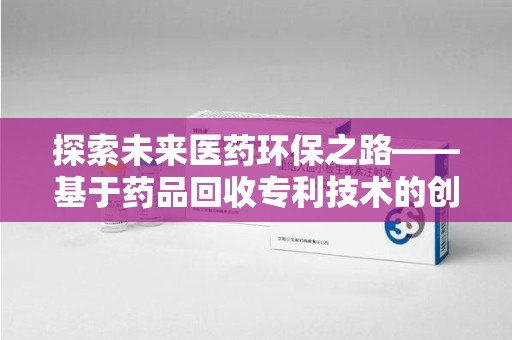 莆田探索未来医药环保之路——基于药品回收专利技术的创新与发展