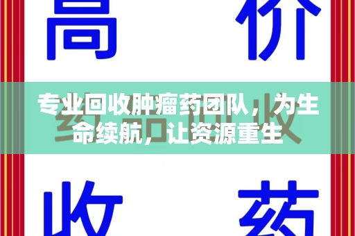 莆田专业回收肿瘤药团队，为生命续航，让资源重生
