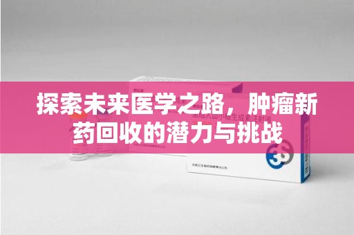 莆田探索未来医学之路，肿瘤新药回收的潜力与挑战