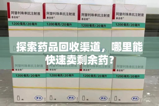 莆田探索药品回收渠道，哪里能快速卖剩余药？