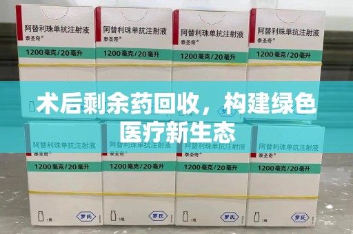 莆田术后剩余药回收，构建绿色医疗新生态