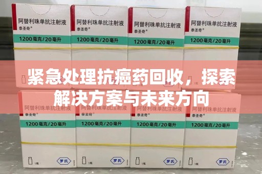 莆田紧急处理抗癌药回收，探索解决方案与未来方向