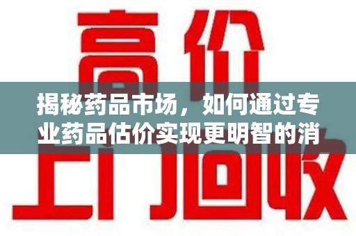 莆田揭秘药品市场，如何通过专业药品估价实现更明智的消费决策