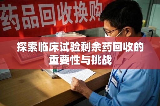 莆田探索临床试验剩余药回收的重要性与挑战