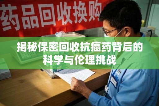 莆田揭秘保密回收抗癌药背后的科学与伦理挑战