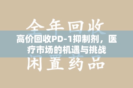 莆田高价回收PD-1抑制剂，医疗市场的机遇与挑战