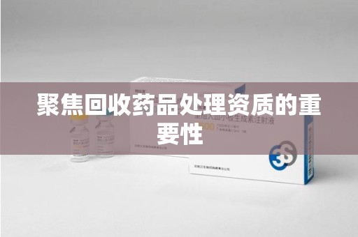 莆田聚焦回收药品处理资质的重要性
