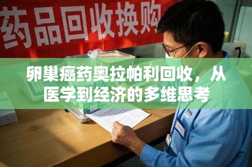 莆田卵巢癌药奥拉帕利回收，从医学到经济的多维思考