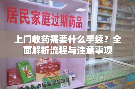 莆田上门收药需要什么手续？全面解析流程与注意事项