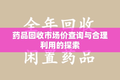 莆田药品回收市场价查询与合理利用的探索