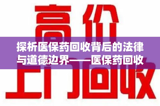 莆田探析医保药回收背后的法律与道德边界——医保药回收违法吗的深度思考