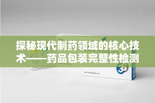 莆田探秘现代制药领域的核心技术——药品包装完整性检测的科学与应用