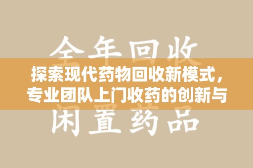 莆田探索现代药物回收新模式，专业团队上门收药的创新与意义
