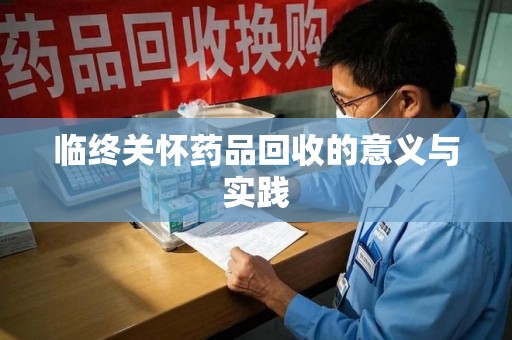 莆田临终关怀药品回收的意义与实践