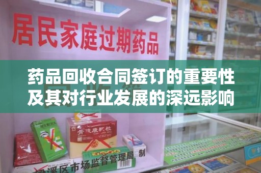 莆田药品回收合同签订的重要性及其对行业发展的深远影响