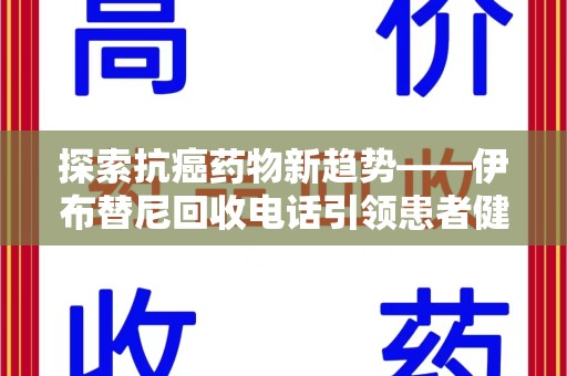 莆田探索抗癌药物新趋势——伊布替尼回收电话引领患者健康管理新篇章