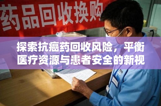 莆田探索抗癌药回收风险，平衡医疗资源与患者安全的新视角