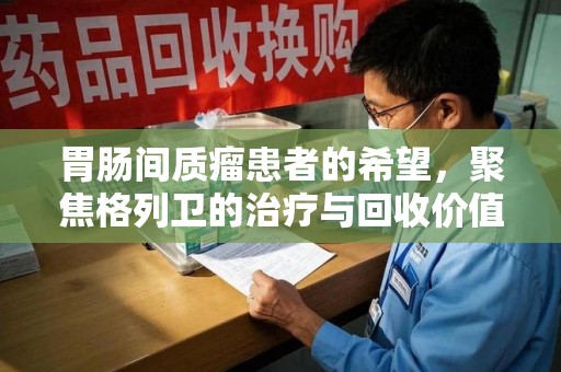 莆田胃肠间质瘤患者的希望，聚焦格列卫的治疗与回收价值