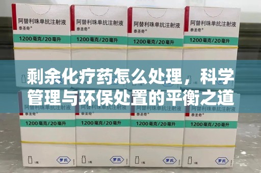 莆田剩余化疗药怎么处理，科学管理与环保处置的平衡之道