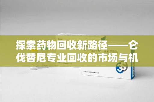 莆田探索药物回收新路径——仑伐替尼专业回收的市场与机遇