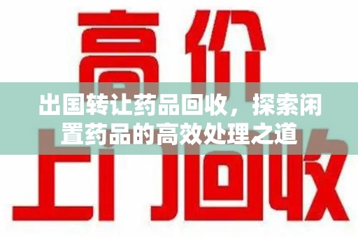 莆田出国转让药品回收，探索闲置药品的高效处理之道