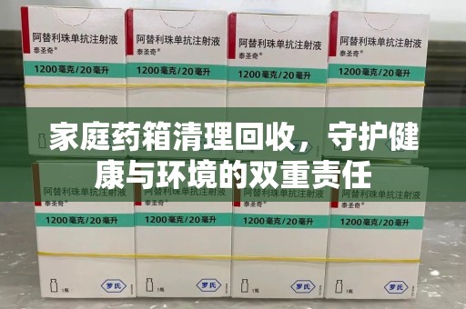 莆田家庭药箱清理回收，守护健康与环境的双重责任