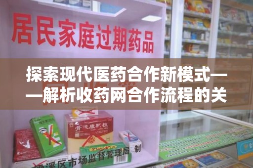莆田探索现代医药合作新模式——解析收药网合作流程的关键要素
