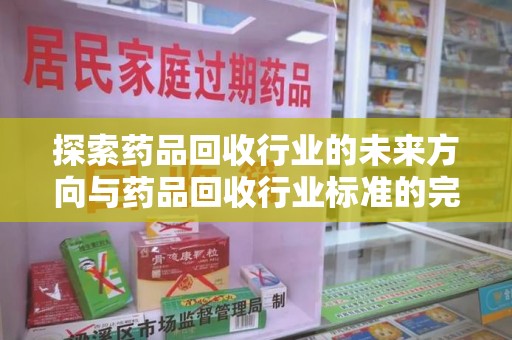 莆田探索药品回收行业的未来方向与药品回收行业标准的完善