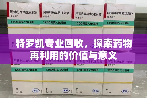 莆田特罗凯专业回收，探索药物再利用的价值与意义