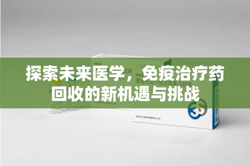 莆田探索未来医学，免疫治疗药回收的新机遇与挑战