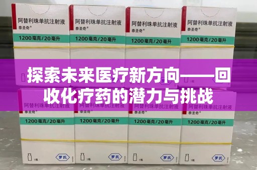 莆田探索未来医疗新方向——回收化疗药的潜力与挑战