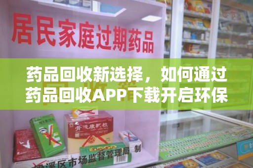 莆田药品回收新选择，如何通过药品回收APP下载开启环保生活