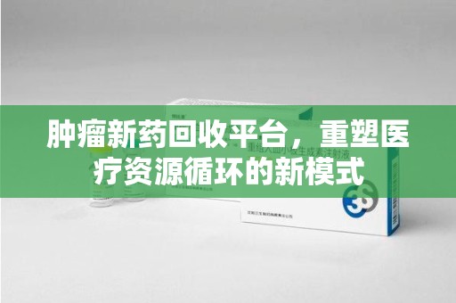 莆田肿瘤新药回收平台，重塑医疗资源循环的新模式
