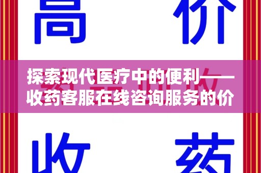 莆田探索现代医疗中的便利——收药客服在线咨询服务的价值与未来