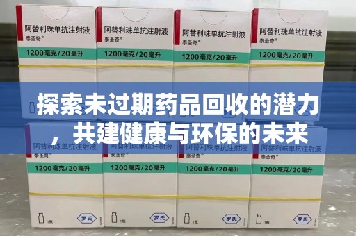 莆田探索未过期药品回收的潜力，共建健康与环保的未来