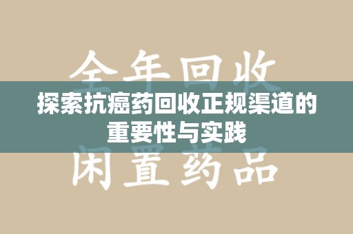 莆田探索抗癌药回收正规渠道的重要性与实践