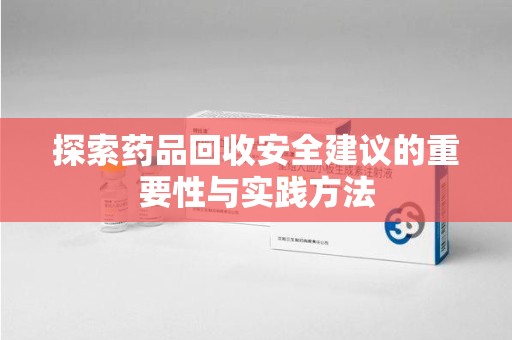 莆田探索药品回收安全建议的重要性与实践方法