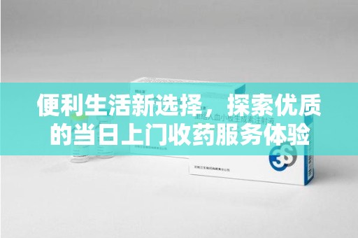 莆田便利生活新选择，探索优质的当日上门收药服务体验