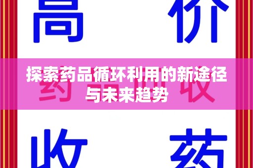 莆田探索药品循环利用的新途径与未来趋势