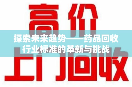莆田探索未来趋势——药品回收行业标准的革新与挑战