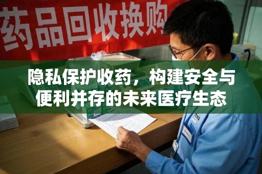莆田隐私保护收药，构建安全与便利并存的未来医疗生态