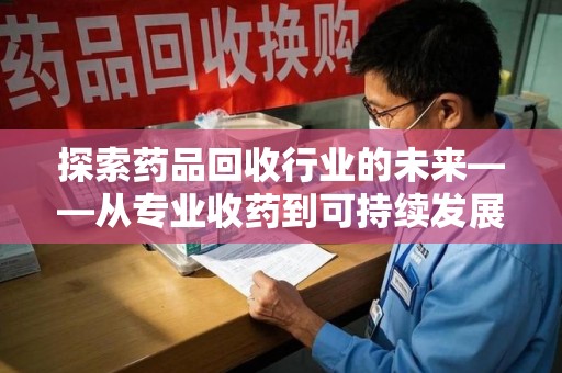 莆田探索药品回收行业的未来——从专业收药到可持续发展