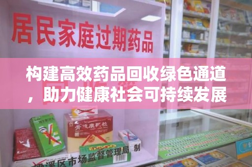 莆田构建高效药品回收绿色通道，助力健康社会可持续发展
