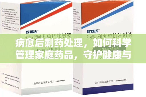 莆田病愈后剩药处理，如何科学管理家庭药品，守护健康与环境