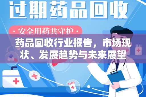 莆田药品回收行业报告，市场现状、发展趋势与未来展望