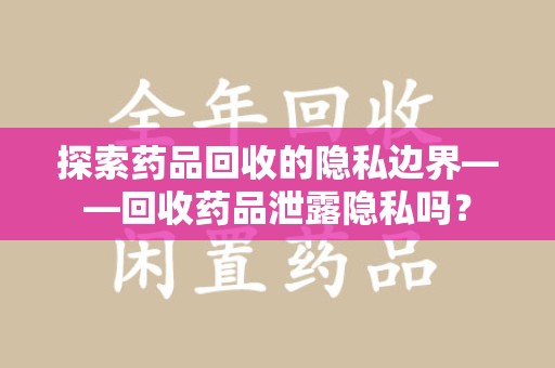莆田探索药品回收的隐私边界——回收药品泄露隐私吗？