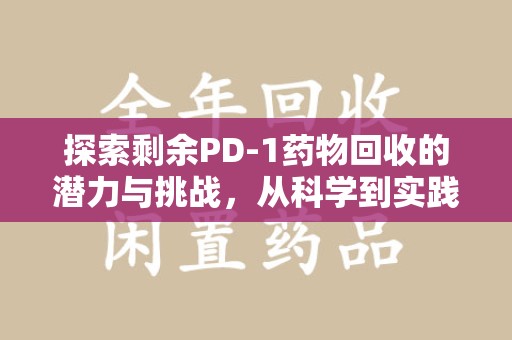 莆田探索剩余PD-1药物回收的潜力与挑战，从科学到实践的全面解析