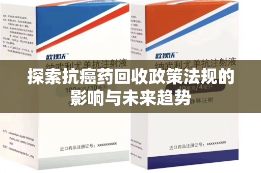 莆田探索抗癌药回收政策法规的影响与未来趋势