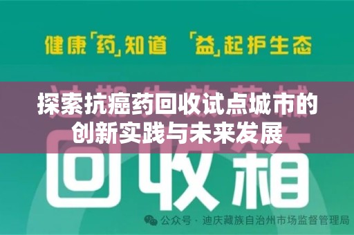莆田探索抗癌药回收试点城市的创新实践与未来发展
