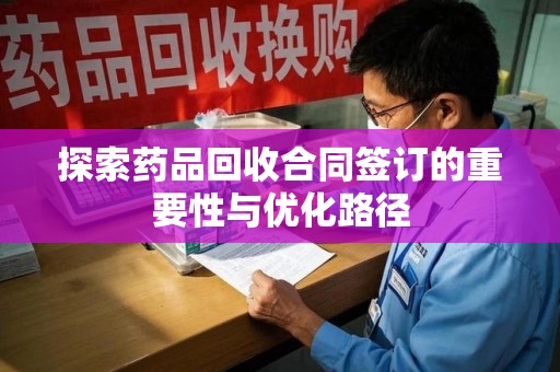 莆田探索药品回收合同签订的重要性与优化路径